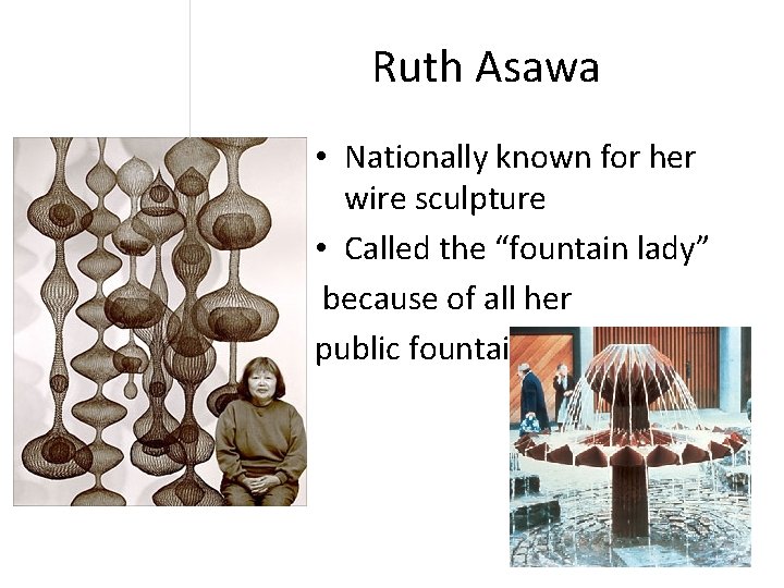 Ruth Asawa • Nationally known for her wire sculpture • Called the “fountain lady”