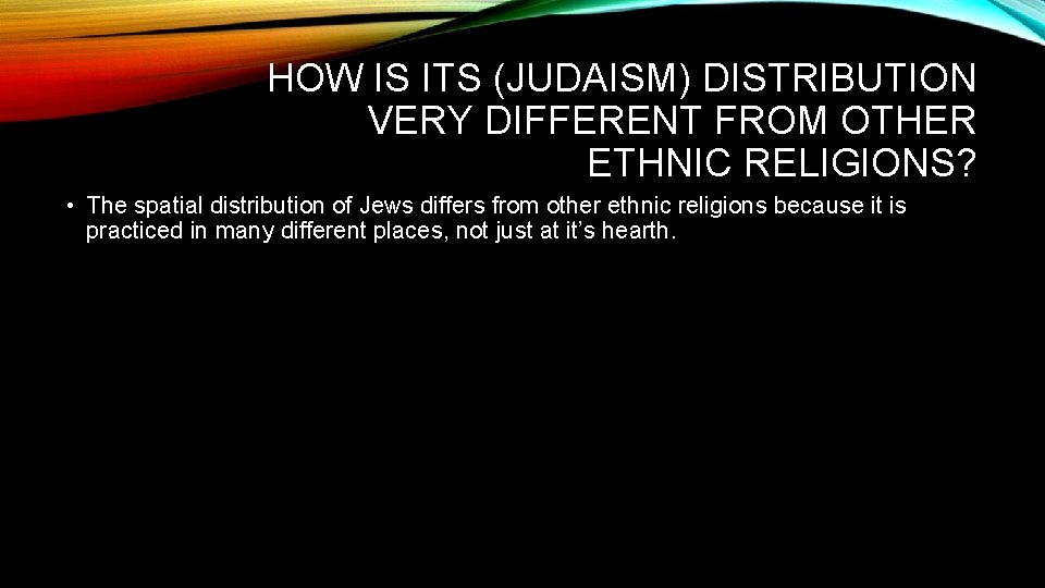 HOW IS ITS (JUDAISM) DISTRIBUTION VERY DIFFERENT FROM OTHER ETHNIC RELIGIONS? • The spatial