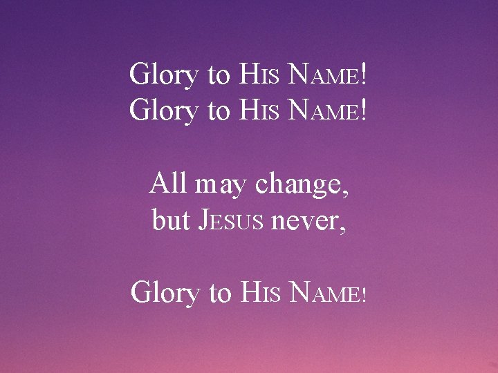 Glory to HIS NAME! All may change, but JESUS never, Glory to HIS NAME!