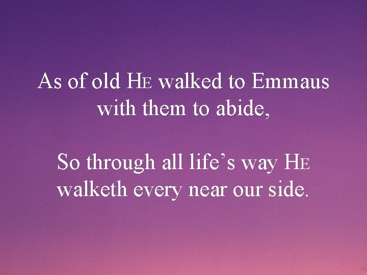 As of old HE walked to Emmaus with them to abide, So through all