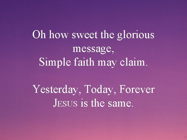 Oh how sweet the glorious message, Simple faith may claim. Yesterday, Today, Forever JESUS
