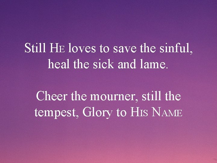 Still HE loves to save the sinful, heal the sick and lame. Cheer the