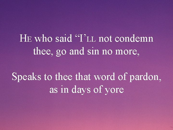 HE who said “I’LL not condemn thee, go and sin no more, Speaks to