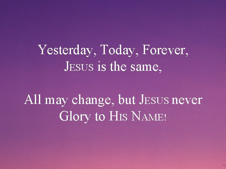 Yesterday, Today, Forever, JESUS is the same, All may change, but JESUS never Glory
