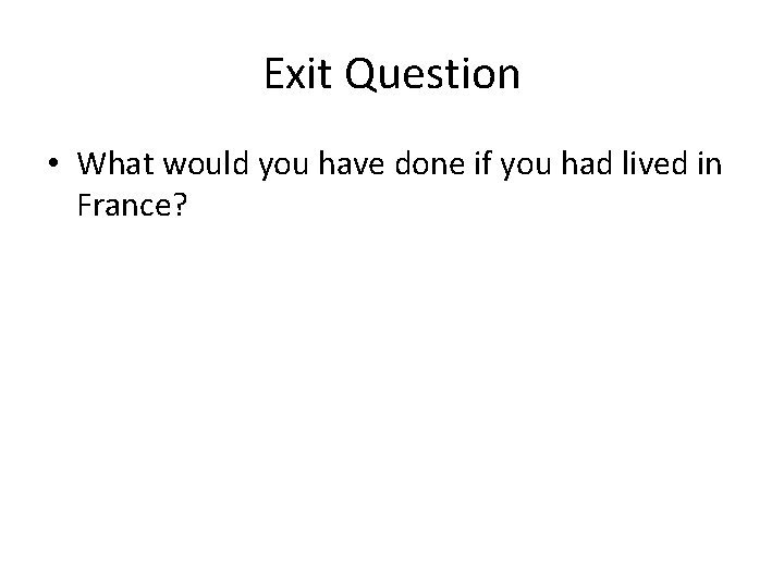 Exit Question • What would you have done if you had lived in France?