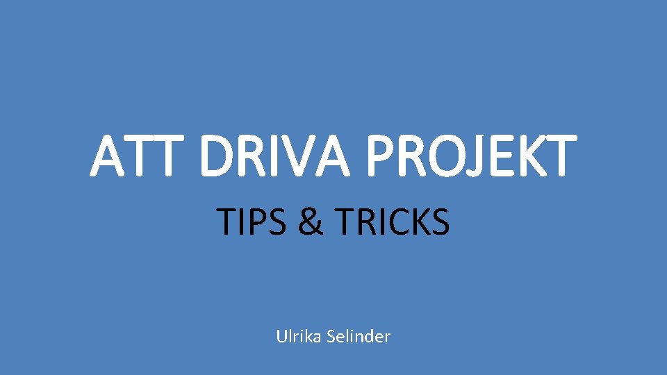 ATT DRIVA PROJEKT TIPS & TRICKS Ulrika Selinder 