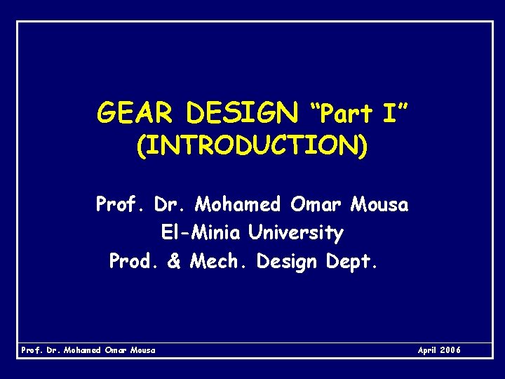 GEAR DESIGN “Part I” (INTRODUCTION) Prof. Dr. Mohamed Omar Mousa El-Minia University Prod. &