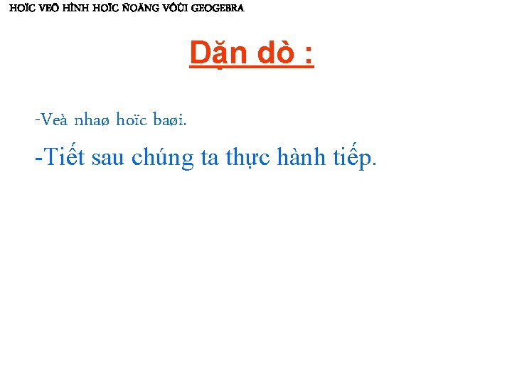 HOÏC VEÕ HÌNH HOÏC ÑOÄNG VÔÙI GEOGEBRA Dặn dò : -Veà nhaø hoïc baøi.