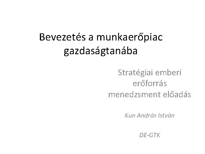 Bevezetés a munkaerőpiac gazdaságtanába Stratégiai emberi erőforrás menedzsment előadás Kun András István DE-GTK 