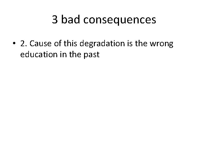 3 bad consequences • 2. Cause of this degradation is the wrong education in