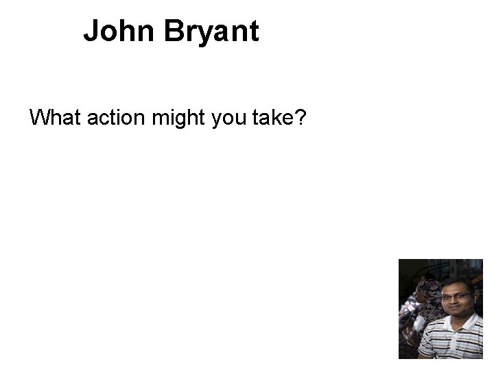 John Bryant What action might you take? 