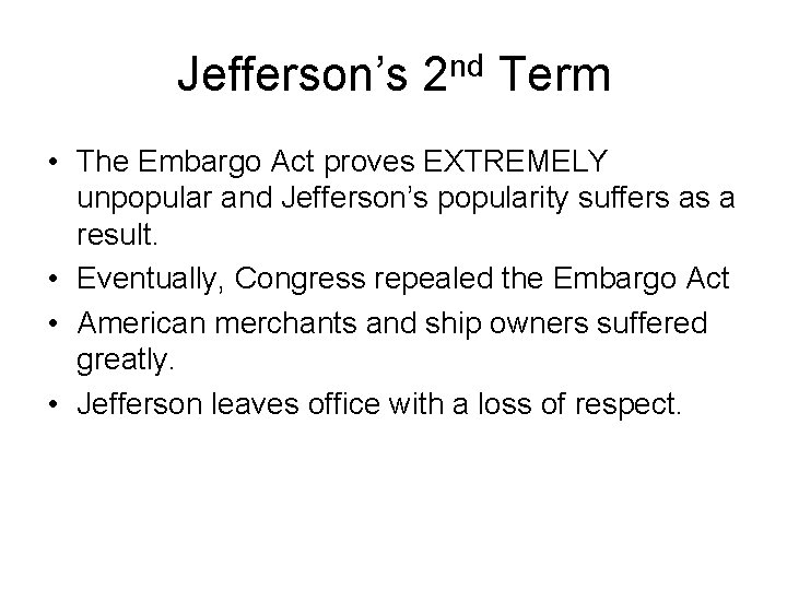 Jefferson’s 2 nd Term • The Embargo Act proves EXTREMELY unpopular and Jefferson’s popularity