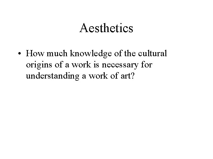 Aesthetics • How much knowledge of the cultural origins of a work is necessary