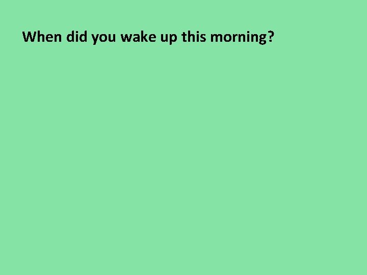 When did you wake up this morning? When did you wake up this morning?