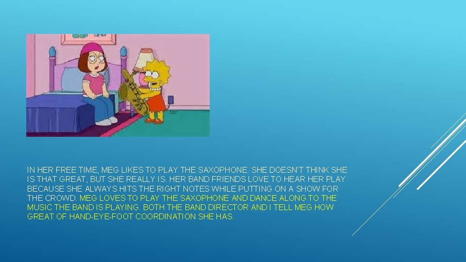 IN HER FREE TIME, MEG LIKES TO PLAY THE SAXOPHONE. SHE DOESN’T THINK SHE