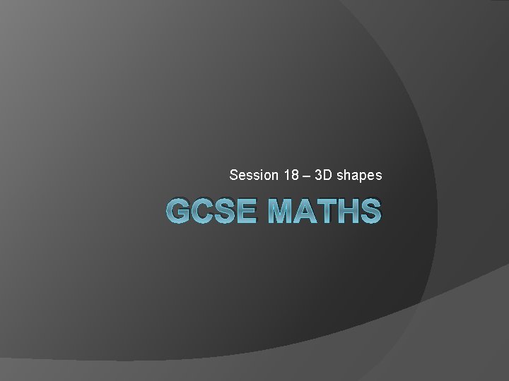 Session 18 – 3 D shapes GCSE MATHS 