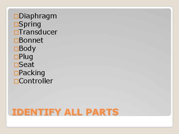�Diaphragm �Spring �Transducer �Bonnet �Body �Plug �Seat �Packing �Controller IDENTIFY ALL PARTS 