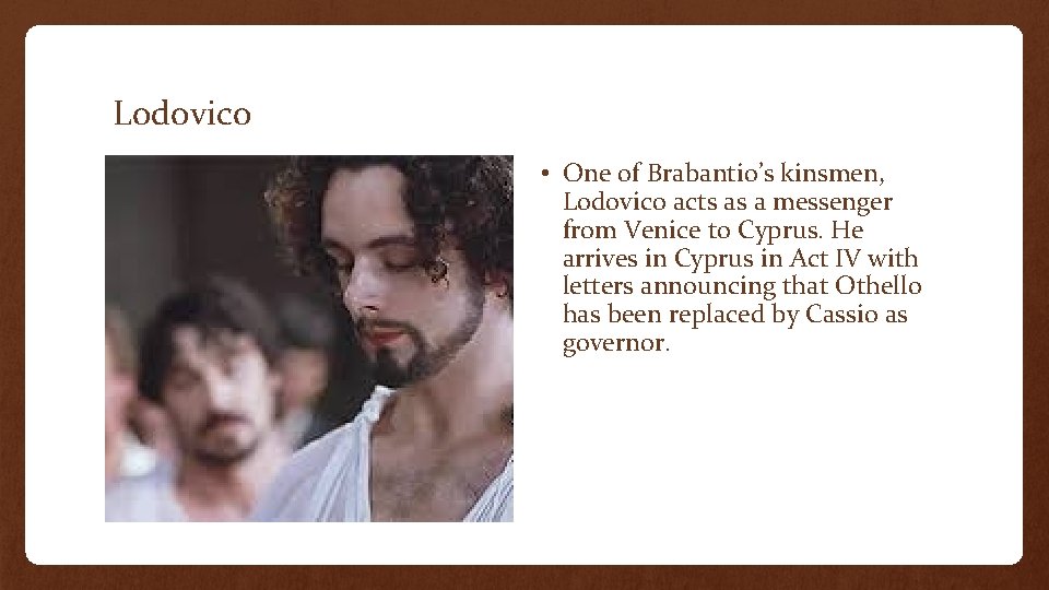 Lodovico • One of Brabantio’s kinsmen, Lodovico acts as a messenger from Venice to
