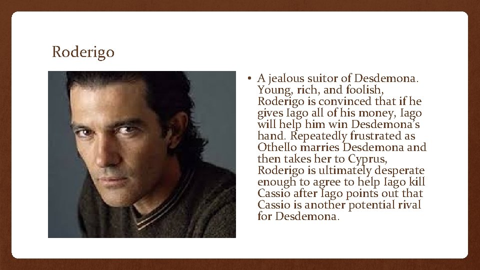 Roderigo • A jealous suitor of Desdemona. Young, rich, and foolish, Roderigo is convinced