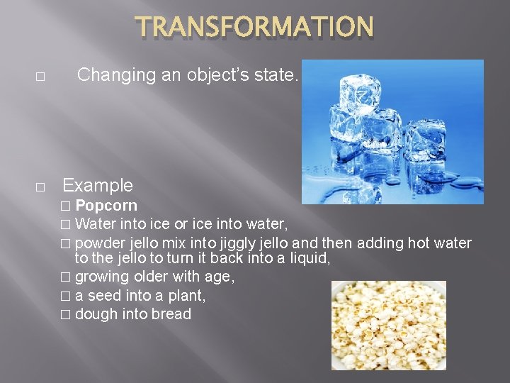 TRANSFORMATION � � Changing an object’s state. Example � Popcorn � Water into ice