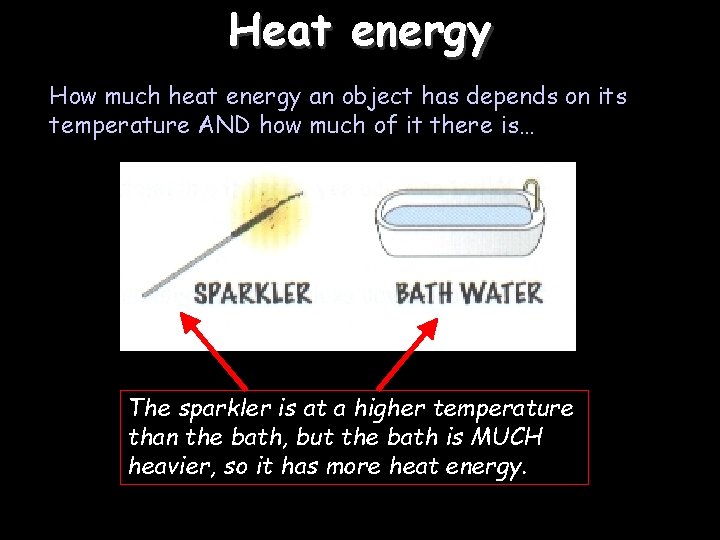 Heat energy How much heat energy an object has depends on its temperature AND