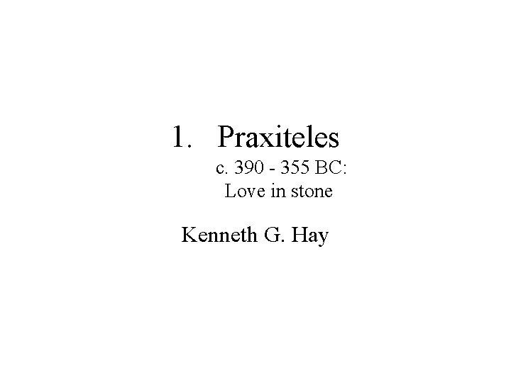 1. Praxiteles c. 390 - 355 BC: Love in stone Kenneth G. Hay 