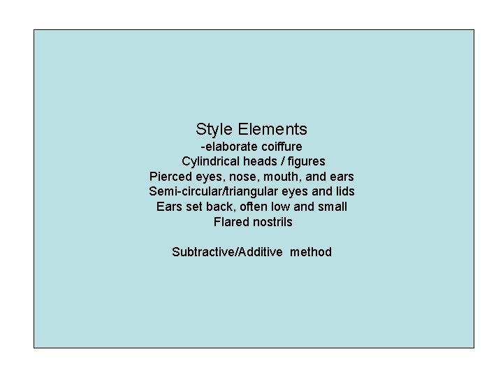 Style Elements -elaborate coiffure Cylindrical heads / figures Pierced eyes, nose, mouth, and ears