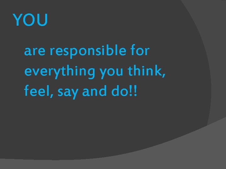 YOU are responsible for everything you think, feel, say and do!! 