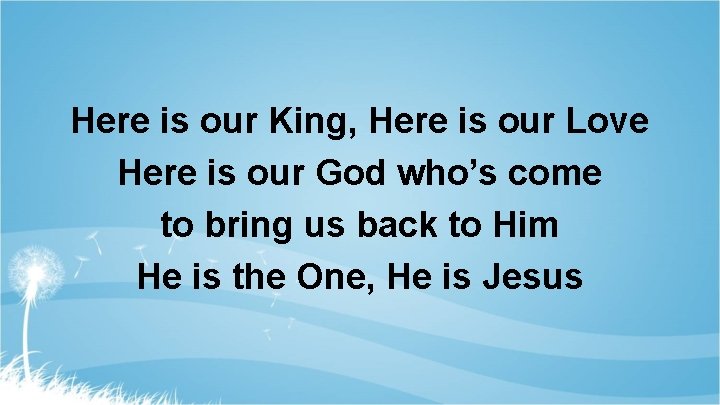 Here is our King, Here is our Love Here is our God who’s come