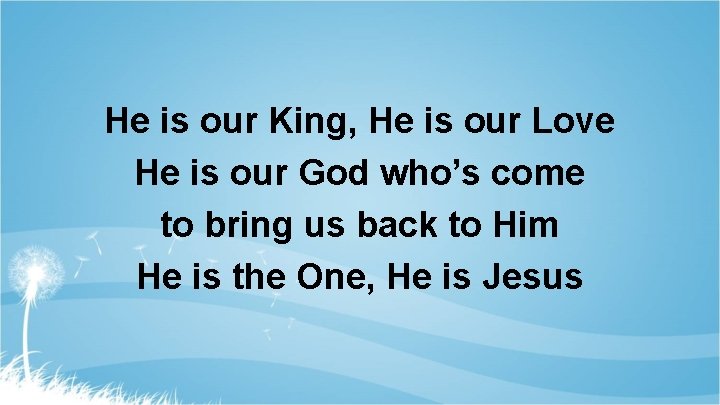 He is our King, He is our Love He is our God who’s come