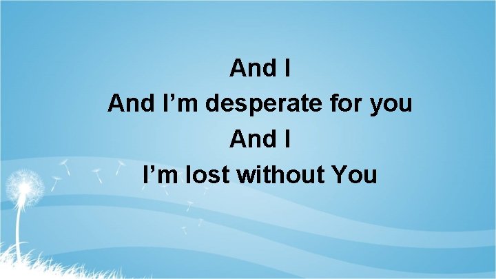 And I’m desperate for you And I I’m lost without You 