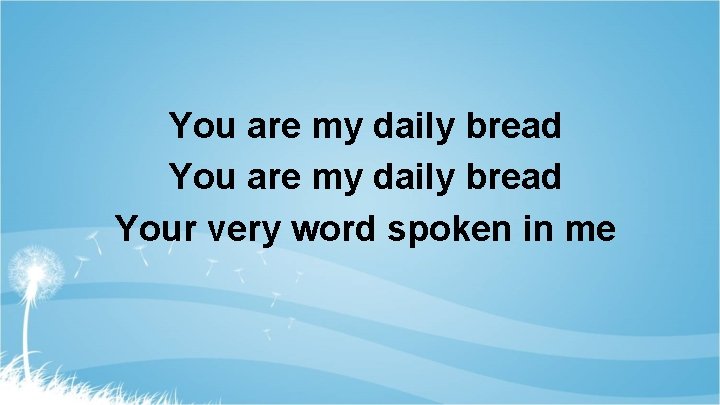 You are my daily bread Your very word spoken in me 