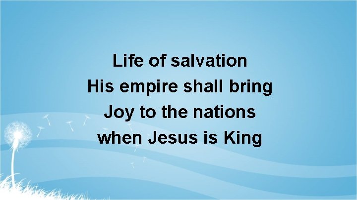 Life of salvation His empire shall bring Joy to the nations when Jesus is