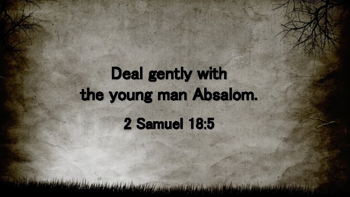 Deal gently with the young man Absalom. 2 Samuel 18: 5 