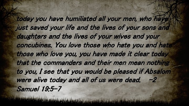 today you have humiliated all your men, who have just saved your life and