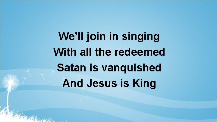 We’ll join in singing With all the redeemed Satan is vanquished And Jesus is