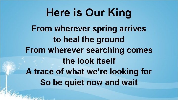 Here is Our King From wherever spring arrives to heal the ground From wherever