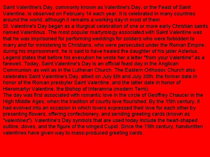 Saint Valentine's Day, commonly known as Valentine's Day, or the Feast of Saint Valentine,