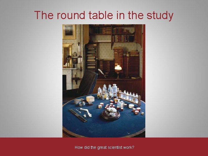 The round table in the study How did the great scientist work? The round table in the study How did the great scientist work?