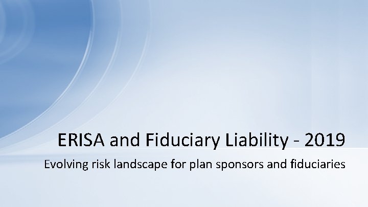 ERISA and Fiduciary Liability - 2019 Evolving risk landscape for plan sponsors and fiduciaries