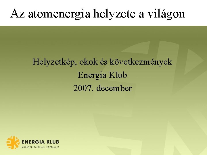 Az atomenergia helyzete a világon Helyzetkép, okok és következmények Energia Klub 2007. december 