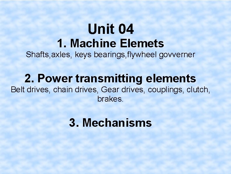 Unit 04 1. Machine Elemets Shafts, axles, keys bearings, flywheel govverner 2. Power transmitting