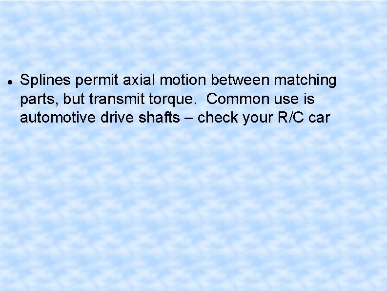  Splines permit axial motion between matching parts, but transmit torque. Common use is