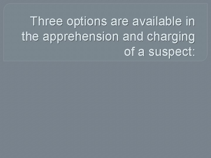 Three options are available in the apprehension and charging of a suspect: Three options are available in the apprehension and charging of a suspect: