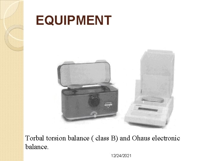 EQUIPMENT Torbal torsion balance ( class B) and Ohaus electronic balance. 12/24/2021 