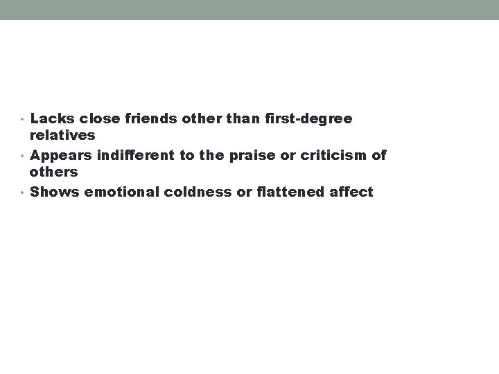  • Lacks close friends other than first-degree relatives • Appears indifferent to the