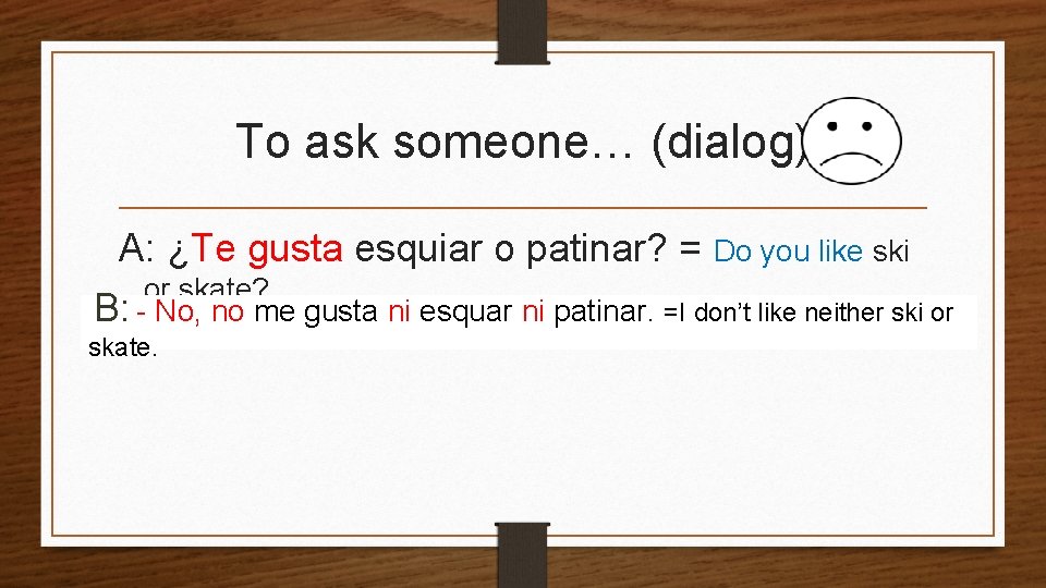 To ask someone… (dialog) A: ¿Te gusta esquiar o patinar? = Do you like
