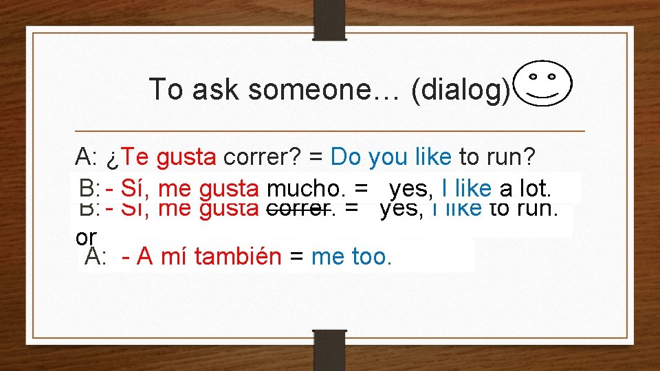 To ask someone… (dialog) A: ¿Te gusta correr? = Do you like to run?