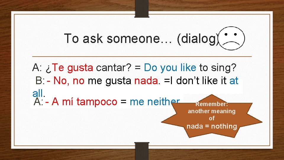 To ask someone… (dialog) A: ¿Te gusta cantar? = Do you like to sing?