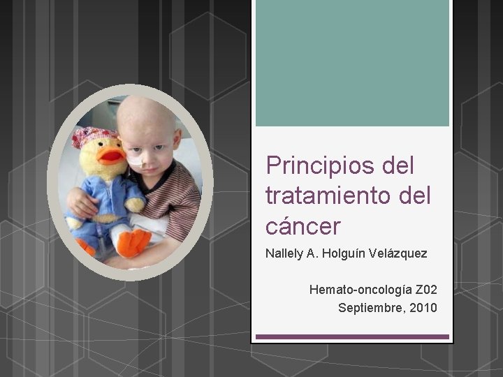 Principios del tratamiento del cáncer Nallely A. Holguín Velázquez Hemato-oncología Z 02 Septiembre, 2010